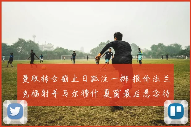 曼联转会截止日孤注一掷 报价法兰克福射手马尔穆什 夏窗最后悬念待解