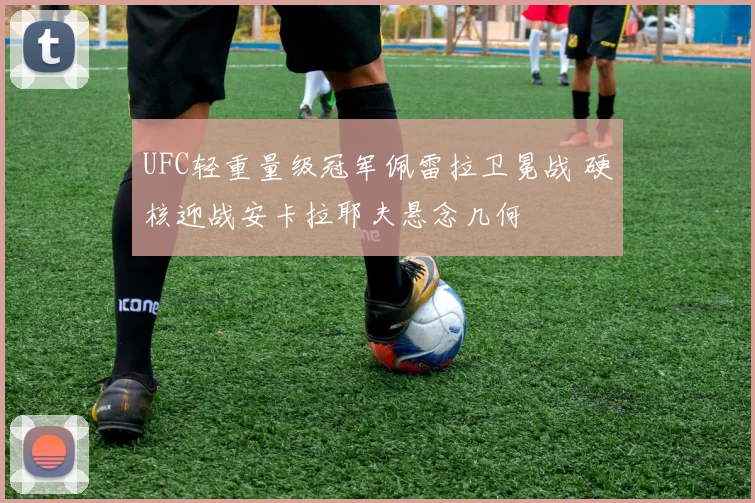 UFC轻重量级冠军佩雷拉卫冕战 硬核迎战安卡拉耶夫悬念几何