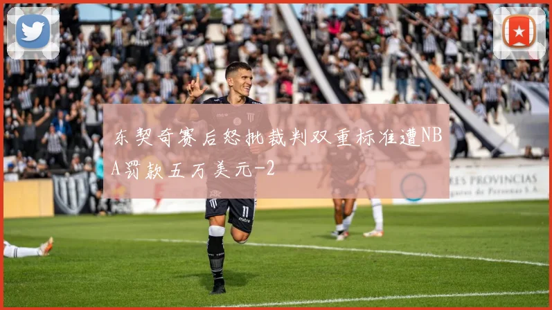 东契奇赛后怒批裁判双重标准遭NBA罚款五万美元