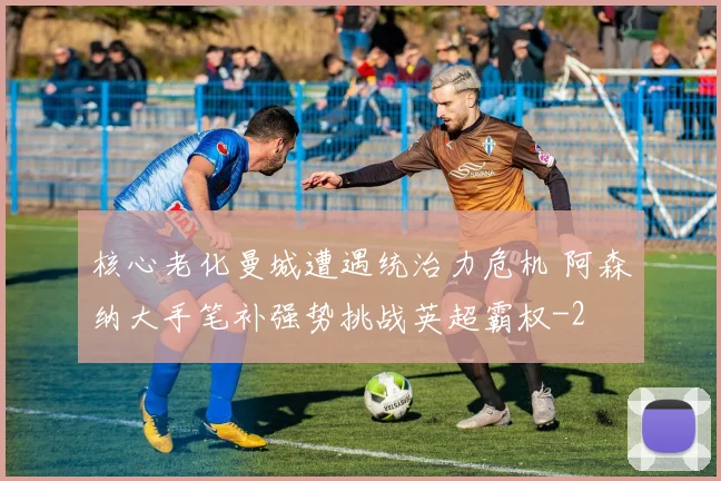 核心老化曼城遭遇统治力危机 阿森纳大手笔补强势挑战英超霸权