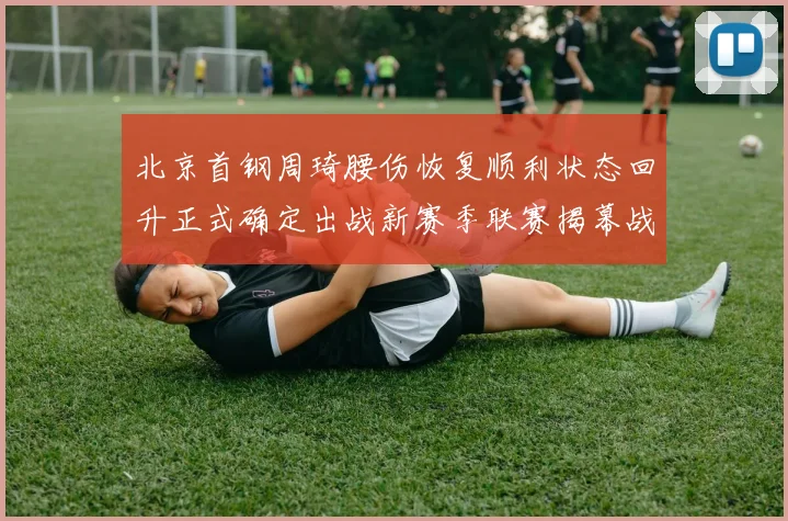 北京首钢周琦腰伤恢复顺利状态回升正式确定出战新赛季联赛揭幕战