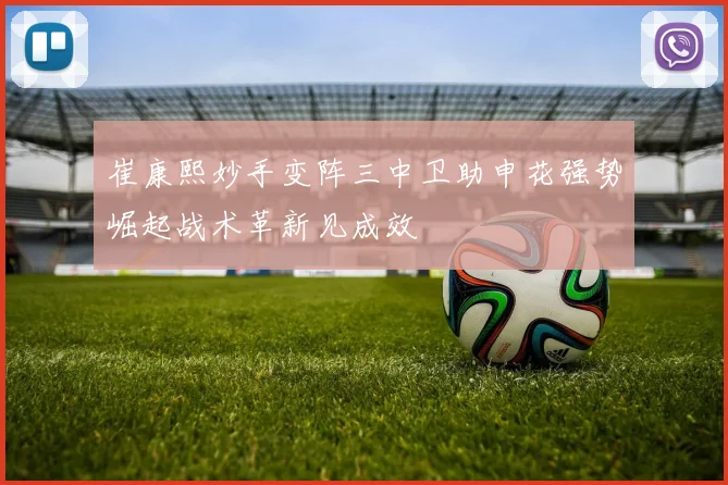 崔康熙妙手变阵三中卫助申花强势崛起战术革新见成效