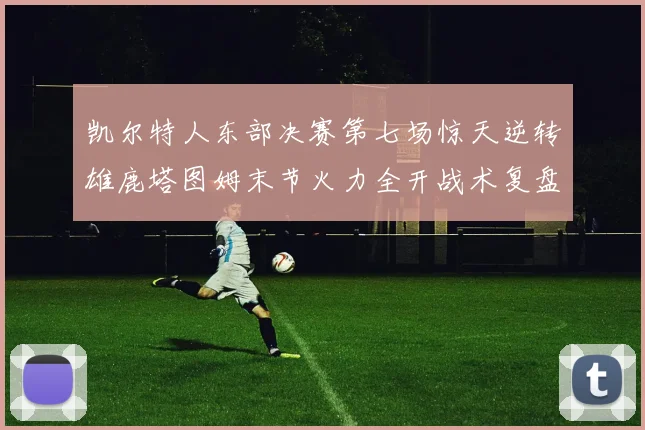 凯尔特人东部决赛第七场惊天逆转雄鹿塔图姆末节火力全开战术复盘