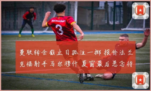 曼联转会截止日孤注一掷 报价法兰克福射手马尔穆什 夏窗最后悬念待解