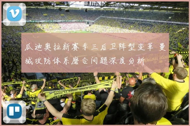 瓜迪奥拉新赛季三后卫阵型变革 曼城攻防体系磨合问题深度分析