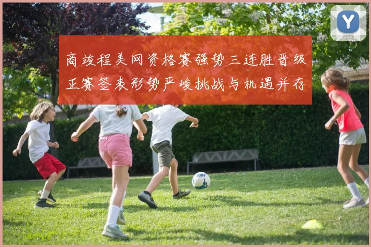 商竣程美网资格赛强势三连胜晋级正赛签表形势严峻挑战与机遇并存