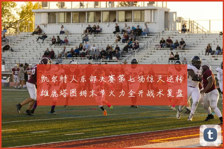 凯尔特人东部决赛第七场惊天逆转雄鹿塔图姆末节火力全开战术复盘