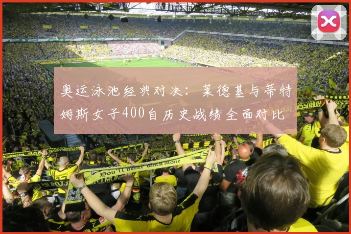奥运泳池经典对决：莱德基与蒂特姆斯女子400自历史战绩全面对比