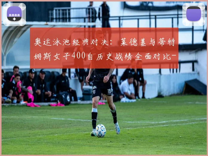 奥运泳池经典对决：莱德基与蒂特姆斯女子400自历史战绩全面对比