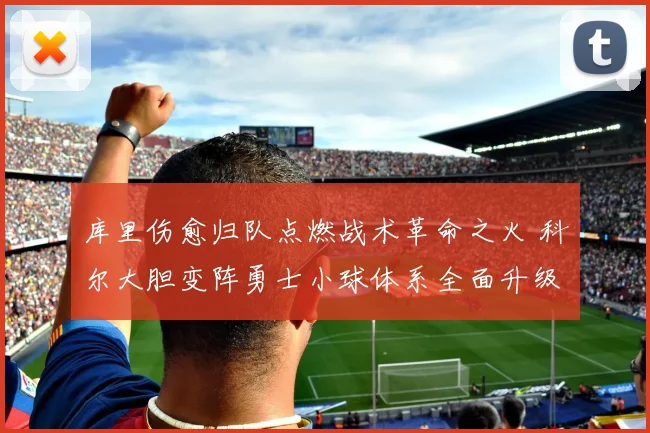 库里伤愈归队点燃战术革命之火 科尔大胆变阵勇士小球体系全面升级深度解析