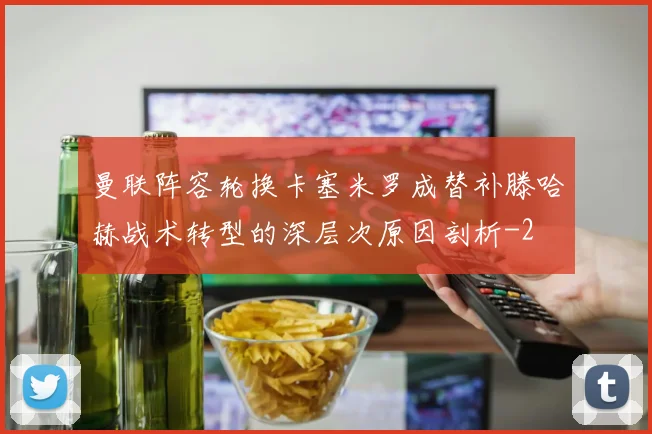 曼联阵容轮换卡塞米罗成替补滕哈赫战术转型的深层次原因剖析