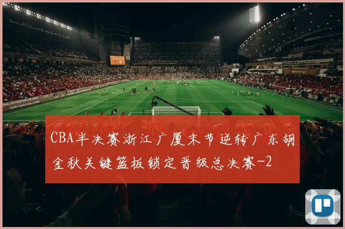 CBA半决赛浙江广厦末节逆转广东胡金秋关键篮板锁定晋级总决赛