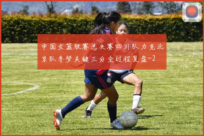 中国女篮联赛总决赛四川队力克北京队李梦关键三分全过程复盘