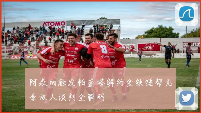 阿森纳触发帕奎塔解约金铁锤帮无奈放人谈判全解码