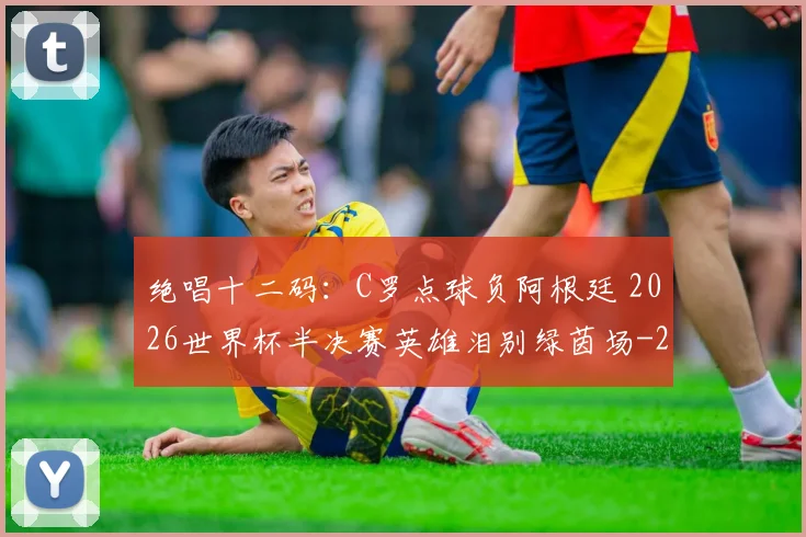 绝唱十二码:C罗点球负阿根廷 2026世界杯半决赛英雄泪别绿茵场