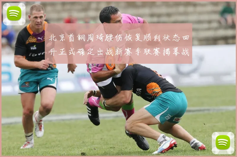 北京首钢周琦腰伤恢复顺利状态回升正式确定出战新赛季联赛揭幕战