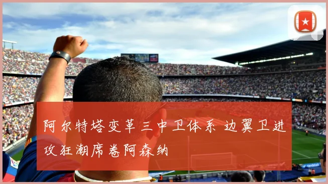 阿尔特塔变革三中卫体系 边翼卫进攻狂潮席卷阿森纳