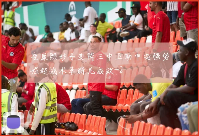 崔康熙妙手变阵三中卫助申花强势崛起战术革新见成效