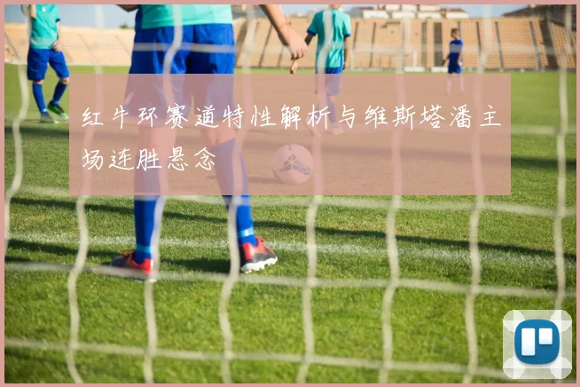 红牛环赛道特性解析与维斯塔潘主场连胜悬念