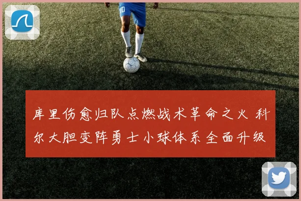 库里伤愈归队点燃战术革命之火 科尔大胆变阵勇士小球体系全面升级深度解析